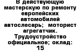 В действующую мастерскую по ремонту европейских автомобилей автослесарь; -моторист-агрегатчик. Трудоустройство официальное; оклад: 15